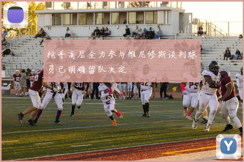 枪手高层全力参与维尼修斯谈判球员已明确留队决定